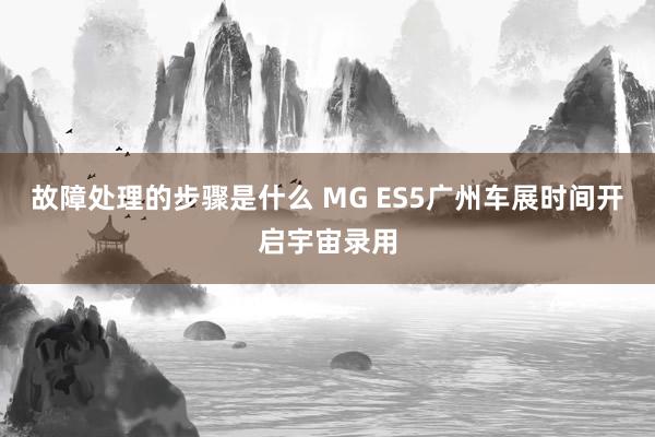 故障处理的步骤是什么 MG ES5广州车展时间开启宇宙录用