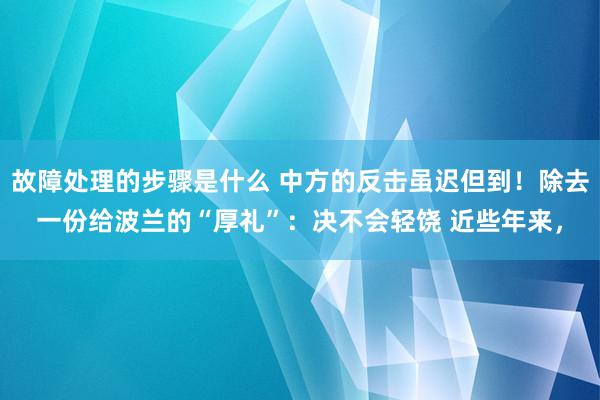 故障处理的步骤是什么 中方的反击虽迟但到！除去一份给波兰的“厚礼”：决不会轻饶 近些年来，