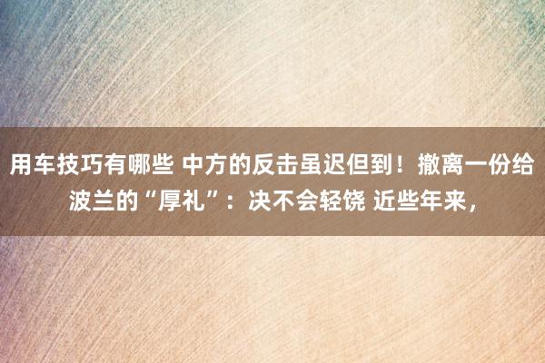 用车技巧有哪些 中方的反击虽迟但到！撤离一份给波兰的“厚礼”：决不会轻饶 近些年来，