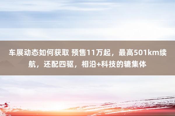 车展动态如何获取 预售11万起，最高501km续航，还配四驱，相沿+科技的辘集体