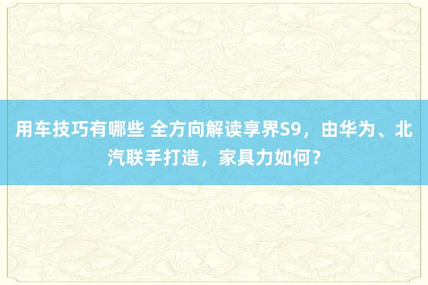 用车技巧有哪些 全方向解读享界S9，由华为、北汽联手打造，家具力如何？