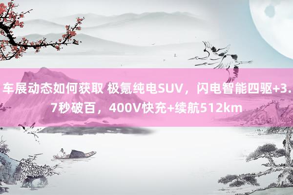 车展动态如何获取 极氪纯电SUV，闪电智能四驱+3.7秒破百，400V快充+续航512km