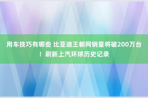 用车技巧有哪些 比亚迪王朝网销量将破200万台！刷新上汽环球历史记录