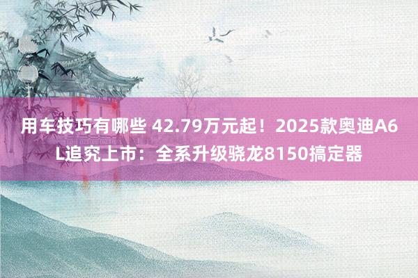 用车技巧有哪些 42.79万元起！2025款奥迪A6L追究上市：全系升级骁龙8150搞定器