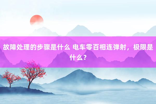 故障处理的步骤是什么 电车零百相连弹射，极限是什么？