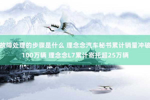 故障处理的步骤是什么 理念念汽车秘书累计销量冲破100万辆 理念念L7累计寄托超25万辆