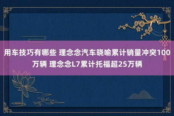 用车技巧有哪些 理念念汽车晓喻累计销量冲突100万辆 理念念L7累计托福超25万辆