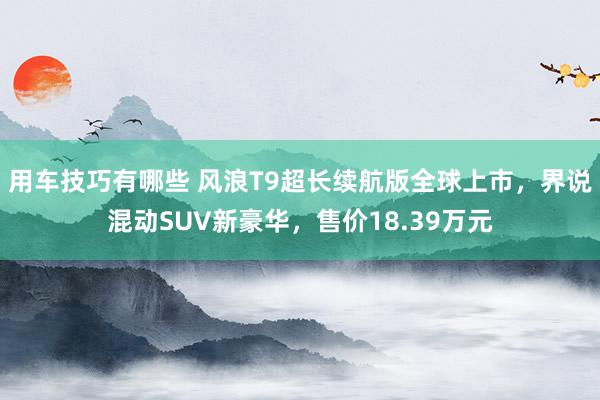 用车技巧有哪些 风浪T9超长续航版全球上市，界说混动SUV新豪华，售价18.39万元