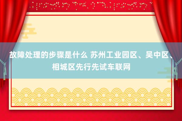 故障处理的步骤是什么 苏州工业园区、吴中区、相城区先行先试车联网