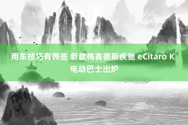 用车技巧有哪些 新款梅赛德斯疾驰 eCitaro K 电动巴士出炉