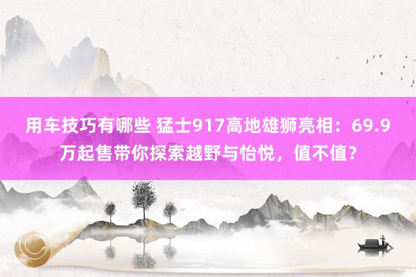 用车技巧有哪些 猛士917高地雄狮亮相：69.9万起售带你探索越野与怡悦，值不值？