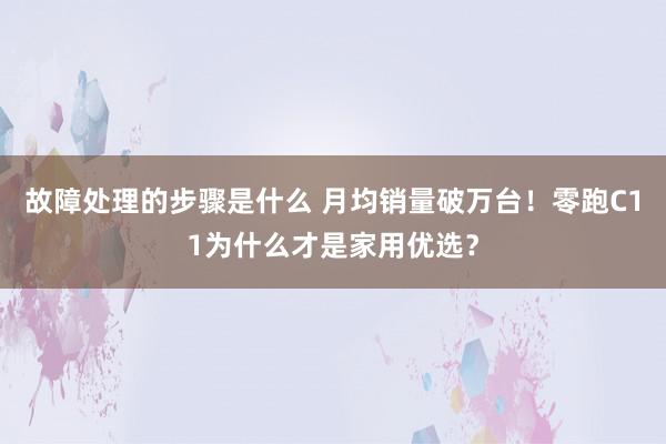 故障处理的步骤是什么 月均销量破万台！零跑C11为什么才是家用优选？