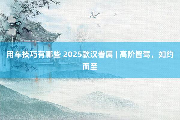 用车技巧有哪些 2025款汉眷属 | 高阶智驾，如约而至