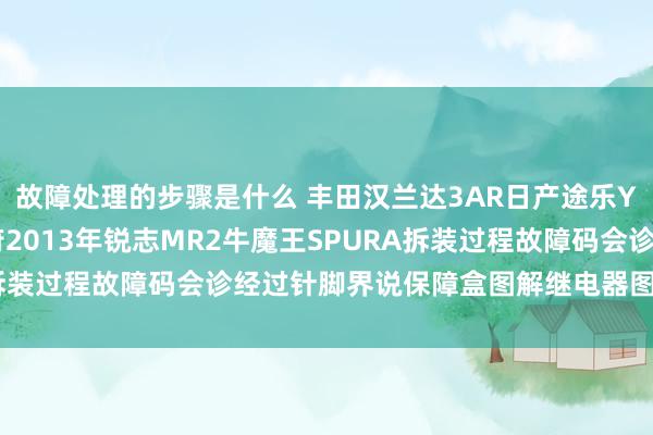 故障处理的步骤是什么 丰田汉兰达3AR日产途乐Y60维修手册电路图贵府2013年锐志MR2牛魔王SPURA拆装过程故障码会诊经过针脚界说保障盒图解继电器图解线束走