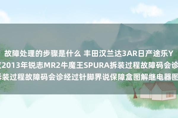 故障处理的步骤是什么 丰田汉兰达3AR日产途乐Y60维修手册电路图良友2013年锐志MR2牛魔王SPURA拆装过程故障码会诊经过针脚界说保障盒图解继电器图解线束走