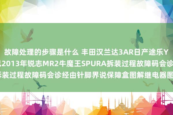 故障处理的步骤是什么 丰田汉兰达3AR日产途乐Y60维修手册电路图而已2013年锐志MR2牛魔王SPURA拆装过程故障码会诊经由针脚界说保障盒图解继电器图解线束走