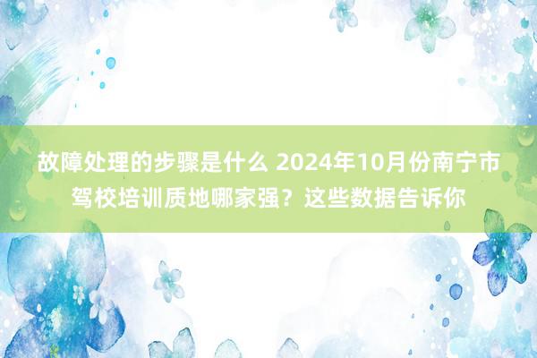 故障处理的步骤是什么 2024年10月份南宁市驾校培训质地哪家强？这些数据告诉你