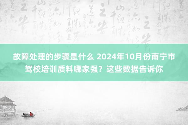 故障处理的步骤是什么 2024年10月份南宁市驾校培训质料哪家强？这些数据告诉你