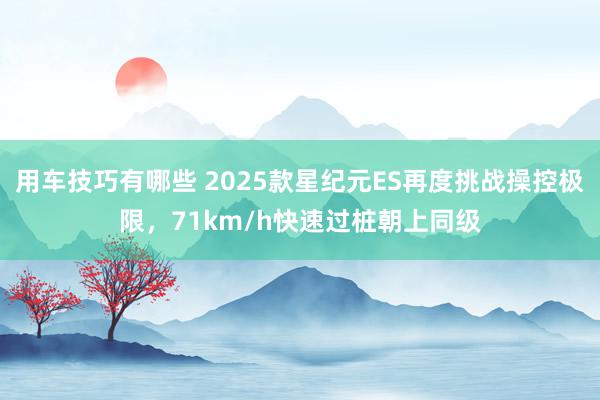 用车技巧有哪些 2025款星纪元ES再度挑战操控极限，71km/h快速过桩朝上同级