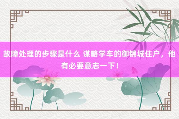 故障处理的步骤是什么 谋略学车的御锦城住户，他有必要意志一下！