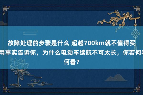 故障处理的步骤是什么 超越700km就不值得买！用事实告诉你，为什么电动车续航不可太长，你若何看？