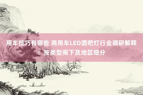 用车技巧有哪些 商用车LED酒吧灯行业调研解释：按类型阁下及地区细分