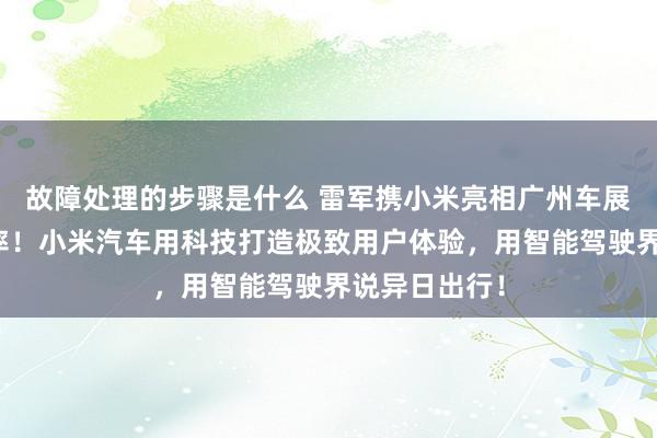 故障处理的步骤是什么 雷军携小米亮相广州车展：不啻于速率！小米汽车用科技打造极致用户体验，用智能驾驶界说异日出行！