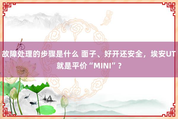 故障处理的步骤是什么 面子、好开还安全，埃安UT就是平价“MINI”？