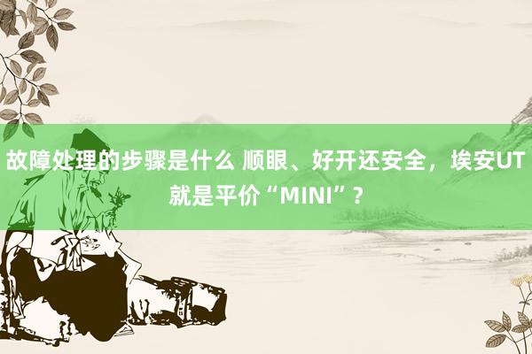 故障处理的步骤是什么 顺眼、好开还安全，埃安UT就是平价“MINI”？