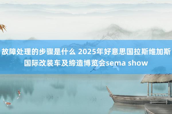 故障处理的步骤是什么 2025年好意思国拉斯维加斯国际改装车及缔造博览会sema show