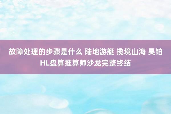 故障处理的步骤是什么 陆地游艇 揽境山海 昊铂HL盘算推算师沙龙完整终结