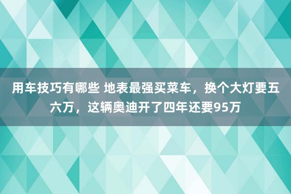 用车技巧有哪些 地表最强买菜车，换个大灯要五六万，这辆奥迪开了四年还要95万