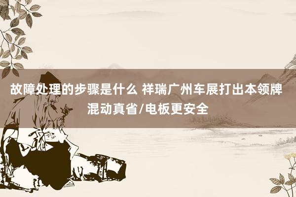 故障处理的步骤是什么 祥瑞广州车展打出本领牌 混动真省/电板更安全