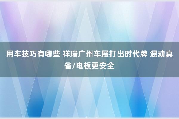 用车技巧有哪些 祥瑞广州车展打出时代牌 混动真省/电板更安全