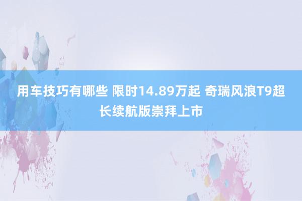 用车技巧有哪些 限时14.89万起 奇瑞风浪T9超长续航版崇拜上市