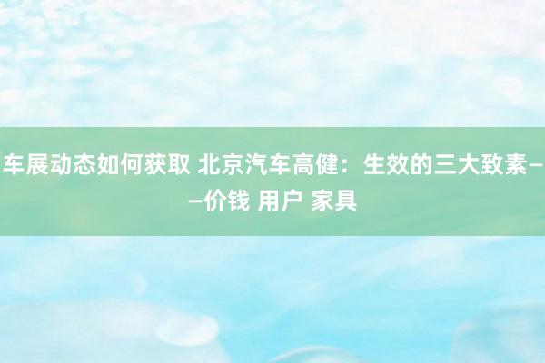 车展动态如何获取 北京汽车高健：生效的三大致素——价钱 用户 家具