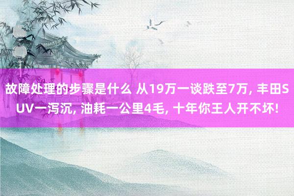 故障处理的步骤是什么 从19万一谈跌至7万, 丰田SUV一泻沉, 油耗一公里4毛, 十年你王人开不坏!