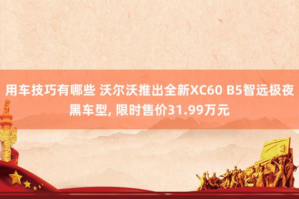 用车技巧有哪些 沃尔沃推出全新XC60 B5智远极夜黑车型, 限时售价31.99万元