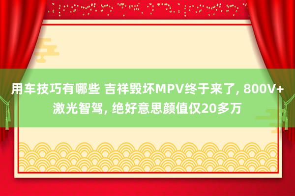 用车技巧有哪些 吉祥毁坏MPV终于来了, 800V+激光智驾, 绝好意思颜值仅20多万