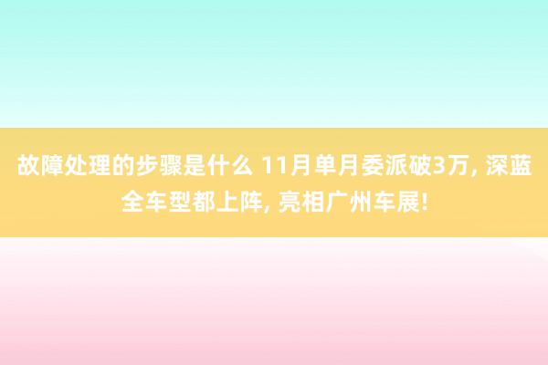 故障处理的步骤是什么 11月单月委派破3万, 深蓝全车型都上阵, 亮相广州车展!