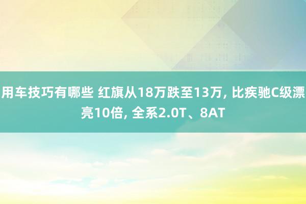 用车技巧有哪些 红旗从18万跌至13万, 比疾驰C级漂亮10倍, 全系2.0T、8AT