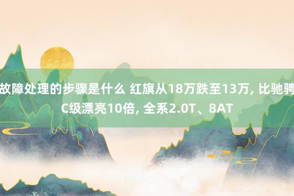 故障处理的步骤是什么 红旗从18万跌至13万, 比驰骋C级漂亮10倍, 全系2.0T、8AT