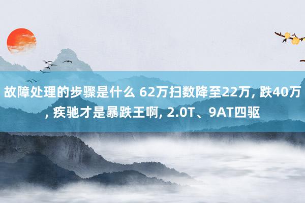 故障处理的步骤是什么 62万扫数降至22万, 跌40万, 疾驰才是暴跌王啊, 2.0T、9AT四驱