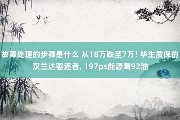 故障处理的步骤是什么 从18万跌至7万! 毕生质保的汉兰达驱逐者, 197ps能源喝92油