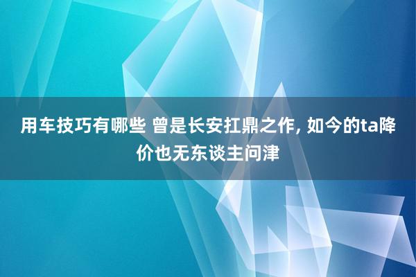 用车技巧有哪些 曾是长安扛鼎之作, 如今的ta降价也无东谈主问津