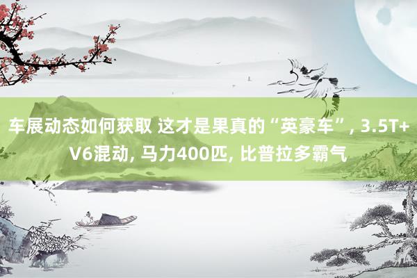 车展动态如何获取 这才是果真的“英豪车”, 3.5T+V6混动, 马力400匹, 比普拉多霸气