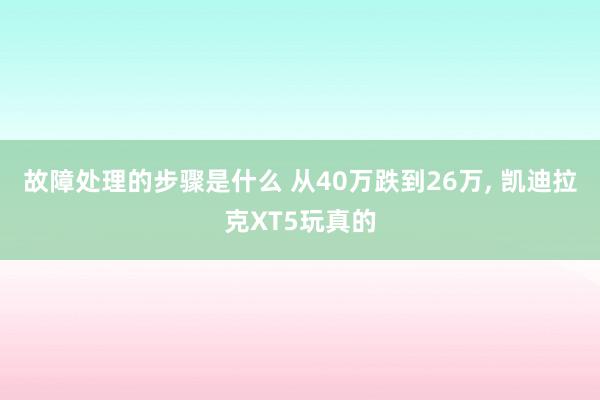 故障处理的步骤是什么 从40万跌到26万, 凯迪拉克XT5玩真的