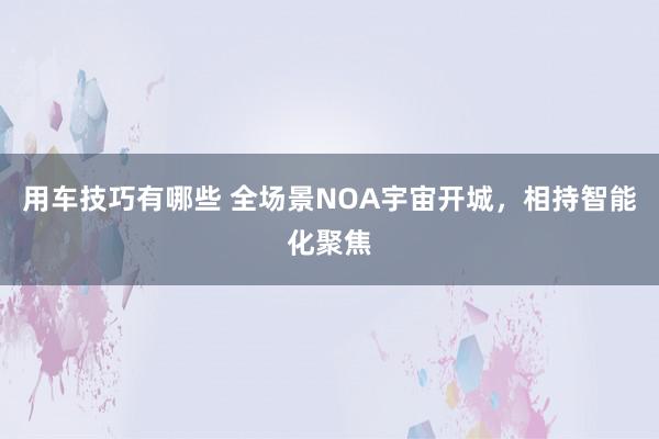 用车技巧有哪些 全场景NOA宇宙开城，相持智能化聚焦