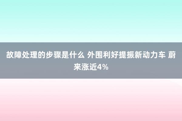 故障处理的步骤是什么 外围利好提振新动力车 蔚来涨近4%