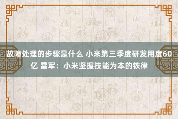 故障处理的步骤是什么 小米第三季度研发用度60亿 雷军：小米坚握技能为本的铁律